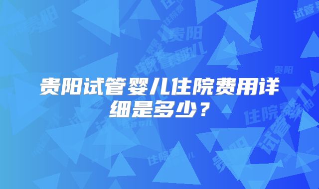 贵阳试管婴儿住院费用详细是多少？