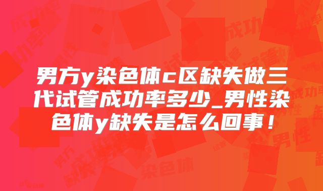男方y染色体c区缺失做三代试管成功率多少_男性染色体y缺失是怎么回事！