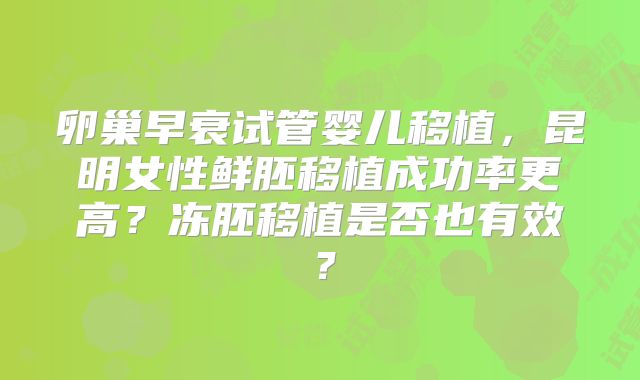 卵巢早衰试管婴儿移植，昆明女性鲜胚移植成功率更高？冻胚移植是否也有效？