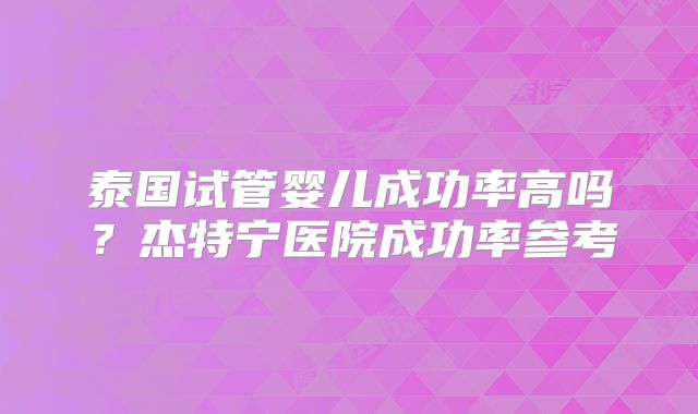 泰国试管婴儿成功率高吗？杰特宁医院成功率参考