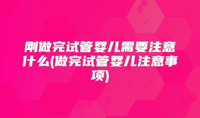 刚做完试管婴儿需要注意什么(做完试管婴儿注意事项)