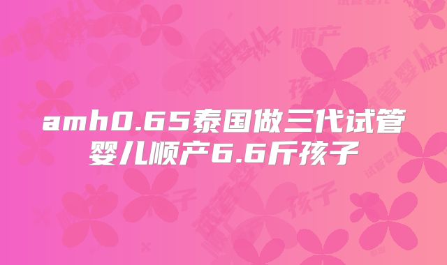 amh0.65泰国做三代试管婴儿顺产6.6斤孩子