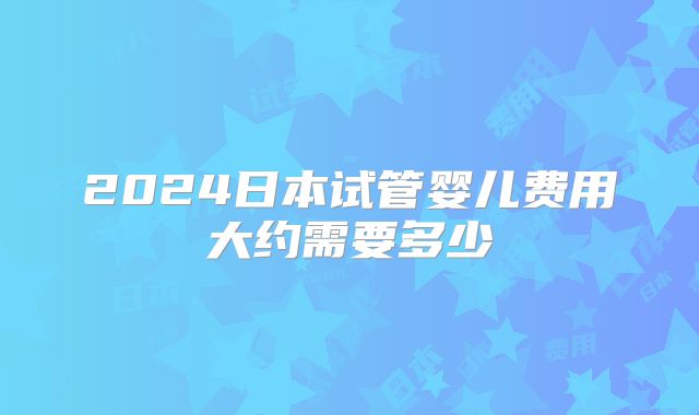 2024日本试管婴儿费用大约需要多少