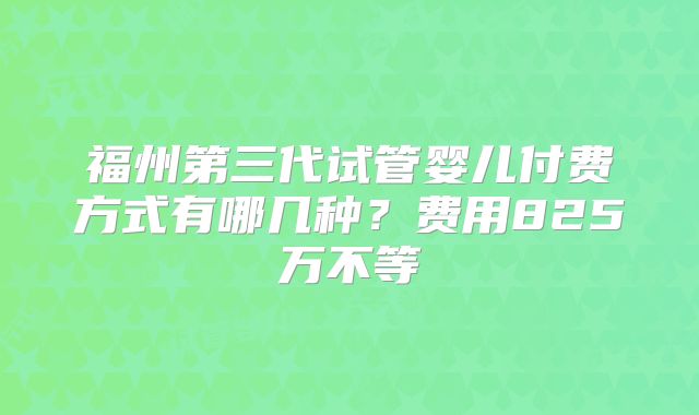 福州第三代试管婴儿付费方式有哪几种？费用825万不等