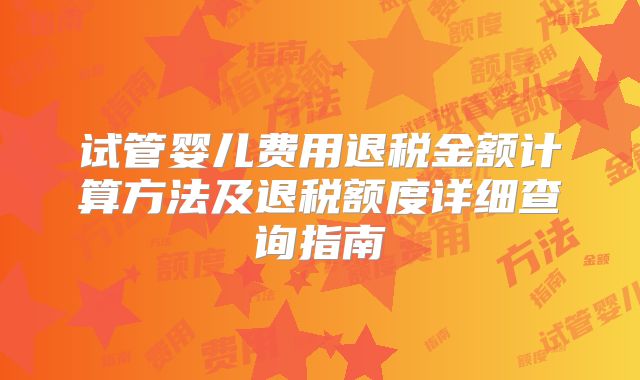 试管婴儿费用退税金额计算方法及退税额度详细查询指南