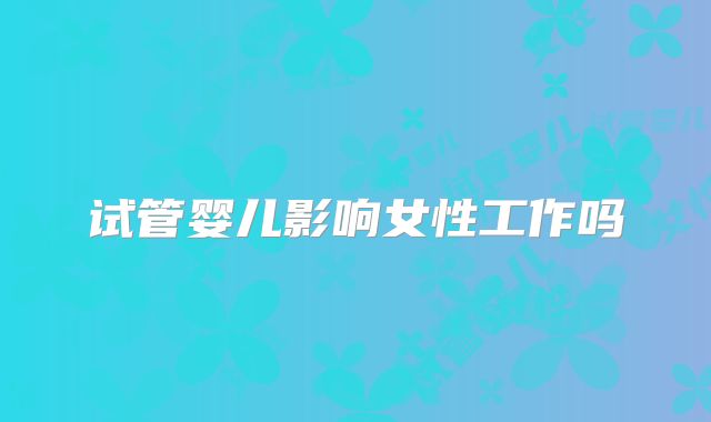 试管婴儿影响女性工作吗