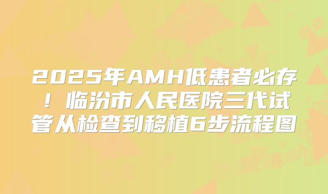 2025年AMH低患者必存！临汾市人民医院三代试管从检查到移植6步流程图