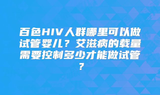 百色HIV人群哪里可以做试管婴儿？艾滋病的载量需要控制多少才能做试管？