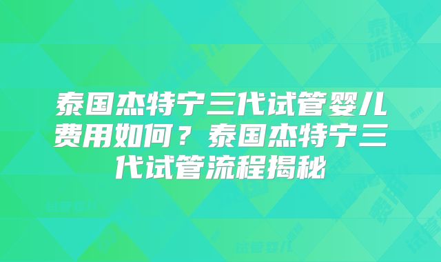 泰国杰特宁三代试管婴儿费用如何？泰国杰特宁三代试管流程揭秘