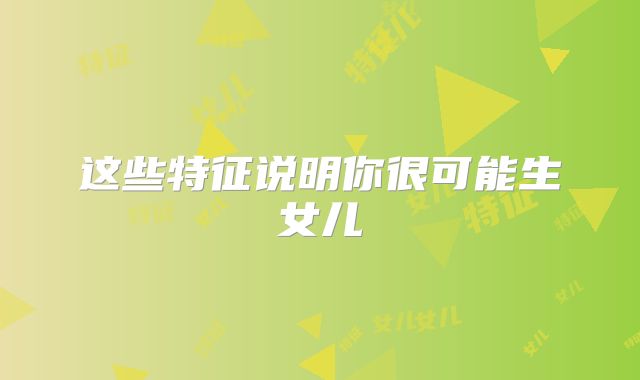 这些特征说明你很可能生女儿