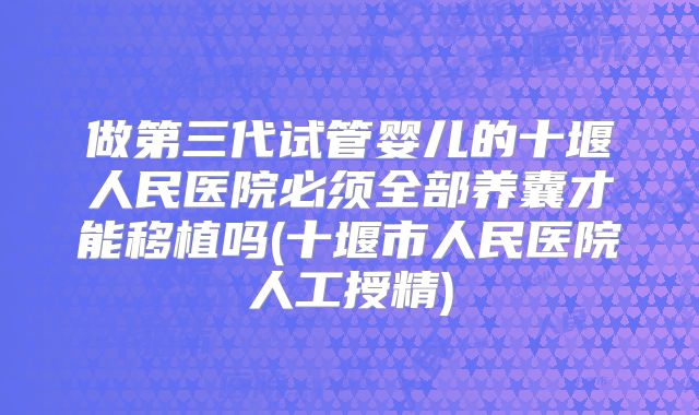 做第三代试管婴儿的十堰人民医院必须全部养囊才能移植吗(十堰市人民医院人工授精)