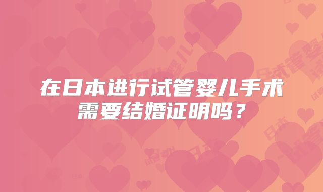 在日本进行试管婴儿手术需要结婚证明吗？