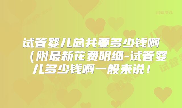 试管婴儿总共要多少钱啊(附最新花费明细-试管婴儿多少钱啊一般来说!