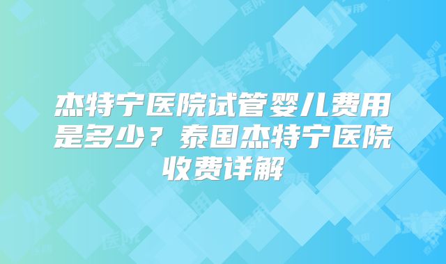 杰特宁医院试管婴儿费用是多少？泰国杰特宁医院收费详解