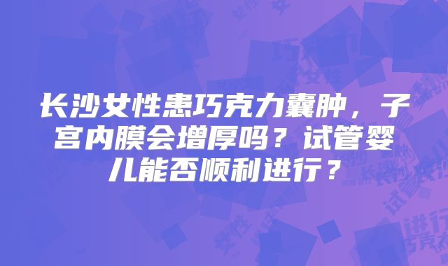 长沙女性患巧克力囊肿，子宫内膜会增厚吗？试管婴儿能否顺利进行？