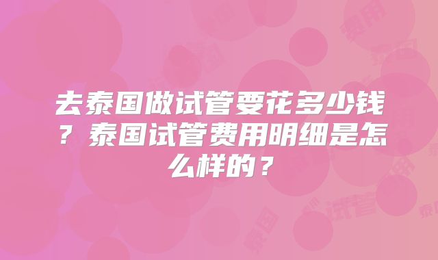 去泰国做试管要花多少钱？泰国试管费用明细是怎么样的？