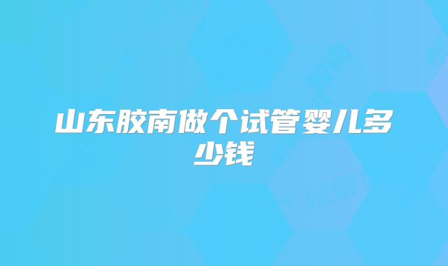 山东胶南做个试管婴儿多少钱