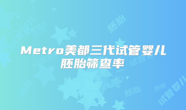 Metro美都三代试管婴儿胚胎筛查率