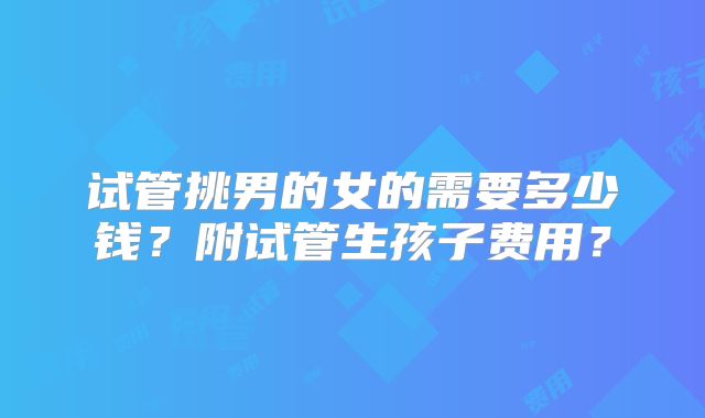 试管挑男的女的需要多少钱？附试管生孩子费用？