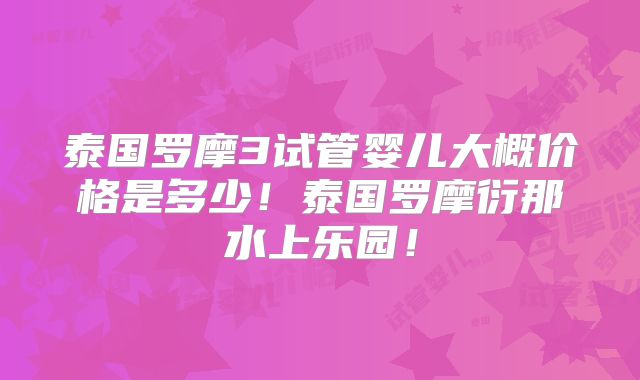 泰国罗摩3试管婴儿大概价格是多少！泰国罗摩衍那水上乐园！