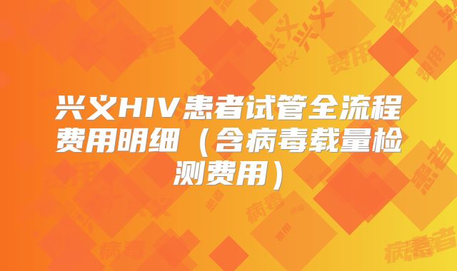 兴义HIV患者试管全流程费用明细（含病毒载量检测费用）