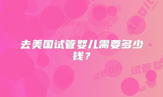 去美国试管婴儿需要多少钱？