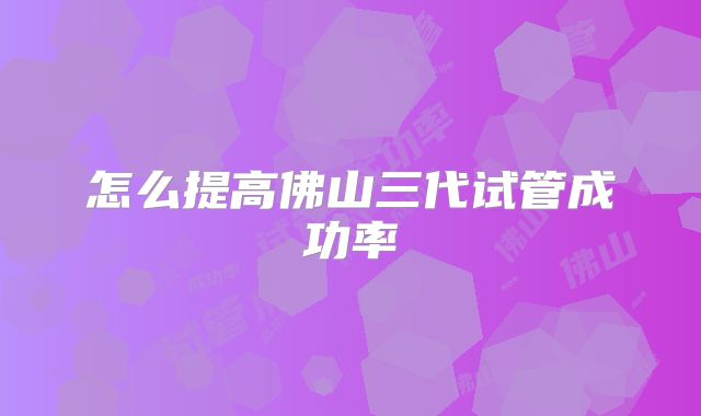 怎么提高佛山三代试管成功率