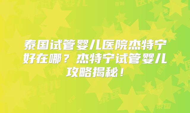 泰国试管婴儿医院杰特宁好在哪？杰特宁试管婴儿攻略揭秘！