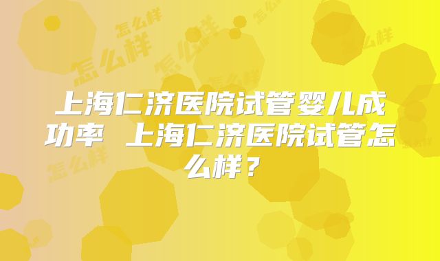 上海仁济医院试管婴儿成功率 上海仁济医院试管怎么样?