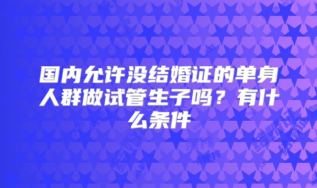国内允许没结婚证的单身人群做试管生子吗？有什么条件