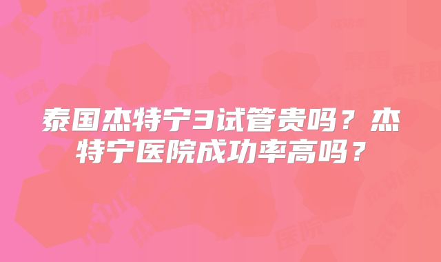 泰国杰特宁3试管贵吗？杰特宁医院成功率高吗？