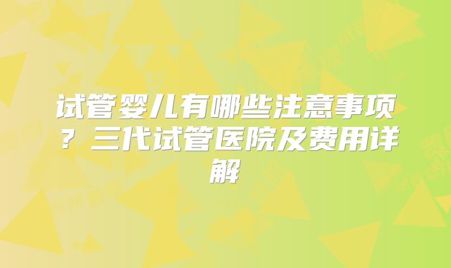 试管婴儿有哪些注意事项?三代试管医院及费用详解