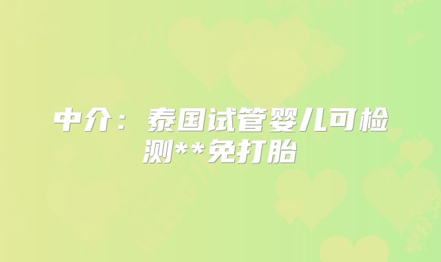 中介:泰国试管婴儿可检测**免打胎