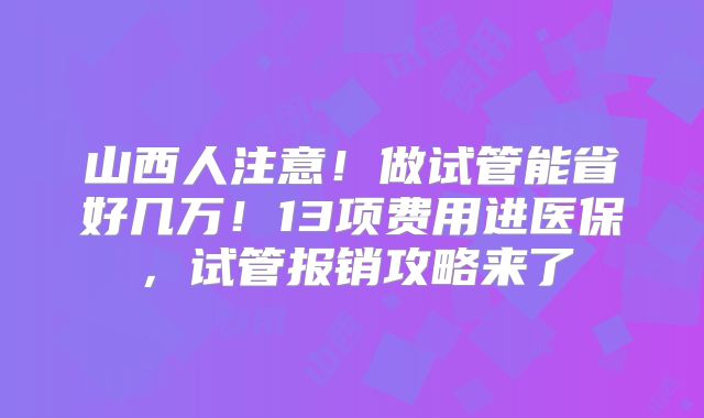 山西人注意！做试管能省好几万！13项费用进医保，试管报销攻略来了