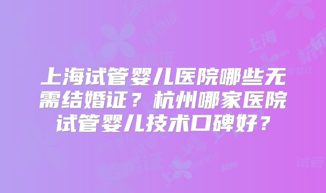 上海试管婴儿医院哪些无需结婚证？杭州哪家医院试管婴儿技术口碑好？