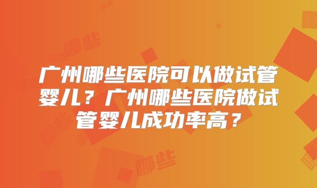 广州哪些医院可以做试管婴儿？广州哪些医院做试管婴儿成功率高？