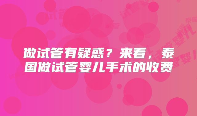 做试管有疑惑？来看，泰国做试管婴儿手术的收费