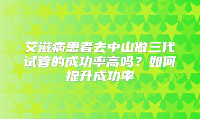 艾滋病患者去中山做三代试管的成功率高吗？如何提升成功率