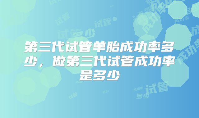 第三代试管单胎成功率多少,做第三代试管成功率是多少
