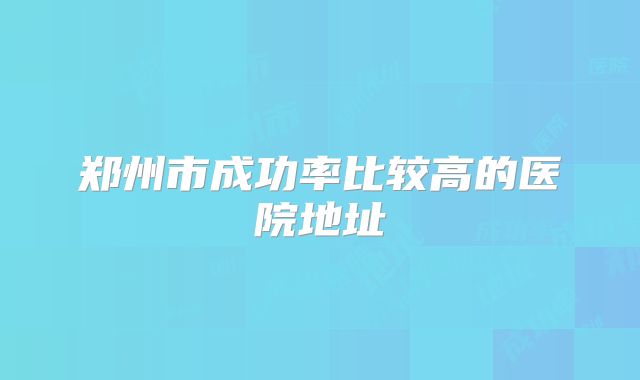 郑州市成功率比较高的医院地址