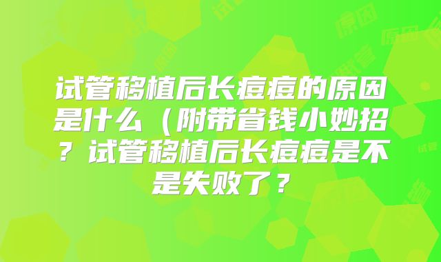 试管移植后长痘痘的原因是什么（附带省钱小妙招？试管移植后长痘痘是不是失败了？