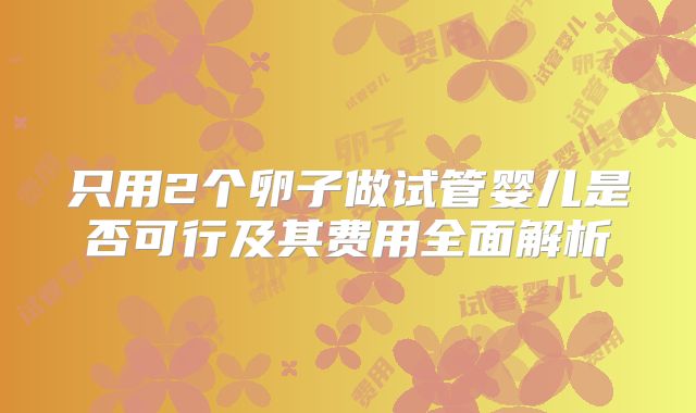 只用2个卵子做试管婴儿是否可行及其费用全面解析