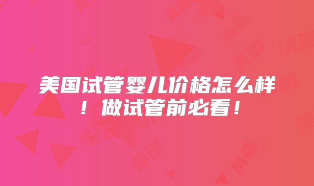 美国试管婴儿价格怎么样!做试管前必看!
