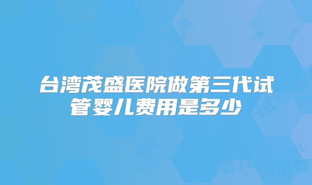 台湾茂盛医院做第三代试管婴儿费用是多少