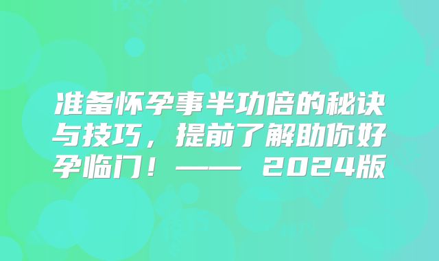 准备怀孕事半功倍的秘诀与技巧,提前了解助你好孕临门!—— 2024版
