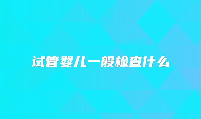 试管婴儿一般检查什么