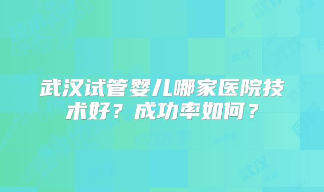 武汉试管婴儿哪家医院技术好？成功率如何？