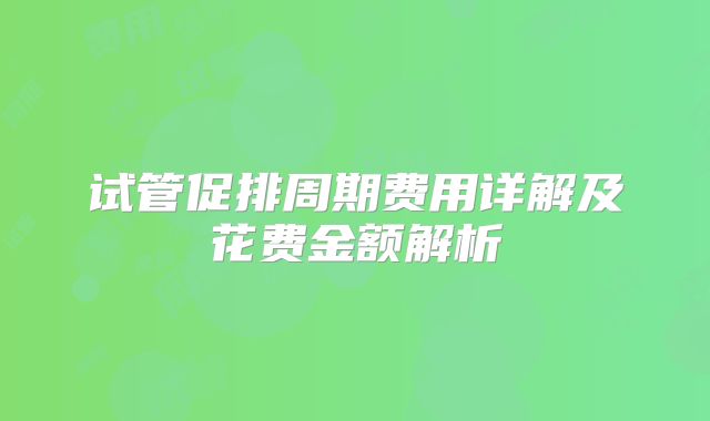 试管促排周期费用详解及花费金额解析