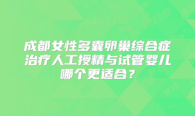成都女性多囊卵巢综合症治疗人工授精与试管婴儿哪个更适合?