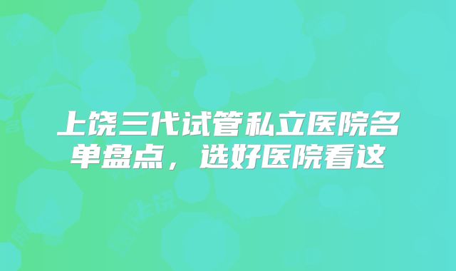 上饶三代试管私立医院名单盘点，选好医院看这